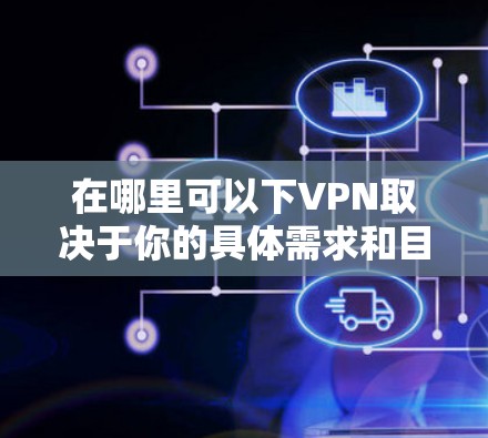 在哪里可以下VPN取决于你的具体需求和目的。VPN(虚拟专用网络)是一种网络安全技术,允许用户在公共网络上建立安全连接,保护隐私和数据。以下是一些常见的VPN下载和使用平台 在哪里可以下VPN取决于你的具体需求和目的。VPN(虚拟专用网络)是一种网络安全技术,允许用户在公共网络上建立安全连接,保护隐私和数据。以下是一些常见的VPN下载和使用平台