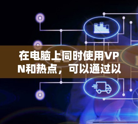 在电脑上同时使用VPN和热点，可以通过以下步骤实现