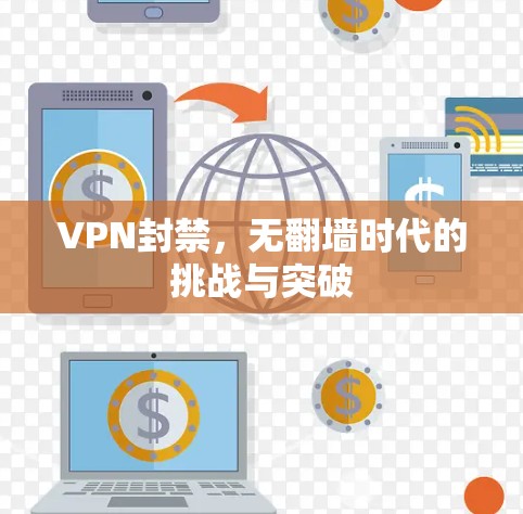 VPN封禁,无翻墙时代的挑战与突破 VPN封禁,无翻墙时代的挑战与突破