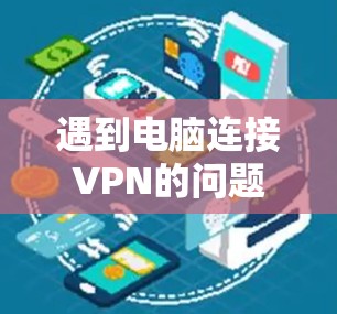 遇到电脑连接VPN的问题时，可以按照以下步骤进行排查和解决