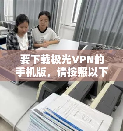 要下载极光VPN的手机版,请按照以下步骤操作 要下载极光VPN的手机版,请按照以下步骤操作