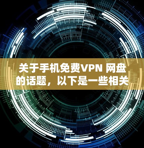 关于手机免费VPN 网盘的话题，以下是一些相关的信息和建议