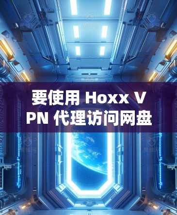 要使用 Hoxx VPN 代理访问网盘，以下是一些建议和步骤