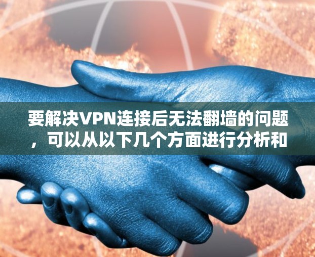 要解决VPN连接后无法翻墙的问题,可以从以下几个方面进行分析和解决 要解决VPN连接后无法翻墙的问题,可以从以下几个方面进行分析和解决