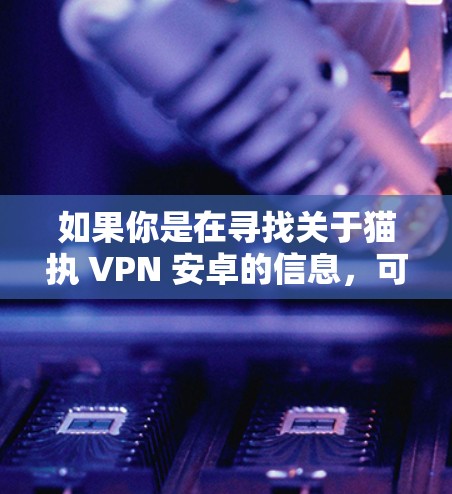 如果你是在寻找关于猫执 VPN 安卓的信息，可能是想了解如何在安卓设备上配置或使用某种名为猫执的VPN服务。以下是一些常见的VPN配置方法和推荐的VPN应用程序，适用于安卓设备