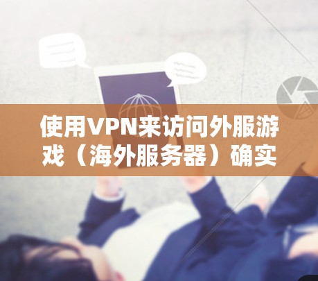 使用VPN来访问外服游戏（海外服务器）确实是一个不错的选择，尤其是当你想和国际好友一起玩，或者想体验不同地区的游戏内容时。以下是一些常见的外服游戏VPN推荐，供你参考