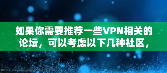 如果你需要推荐一些VPN相关的论坛,可以考虑以下几种社区,它们可能提供有用的信息和资源 如果你需要推荐一些VPN相关的论坛,可以考虑以下几种社区,它们可能提供有用的信息和资源