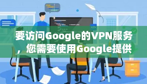 要访问Google的VPN服务，您需要使用Google提供的安全访问门户（VPN）来保护您的数据和应用程序。以下是详细的步骤指南
