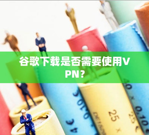 谷歌下载是否需要使用VPN？