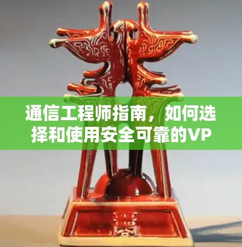 通信工程师指南，如何选择和使用安全可靠的VPN