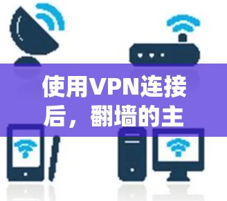 使用VPN连接后，翻墙的主要目的是为了绕过网络限制，访问被本地网络所屏蔽的网站或内容。以下是使用VPN翻墙的常见方法和注意事项
