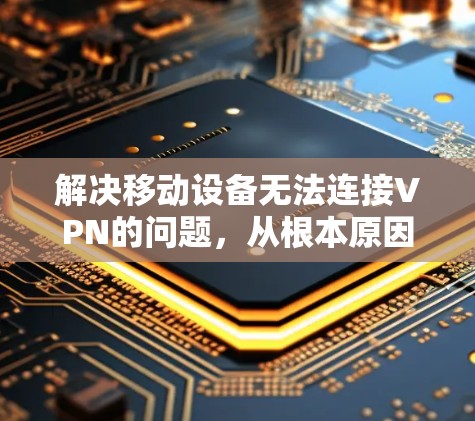 解决移动设备无法连接VPN的问题，从根本原因入手