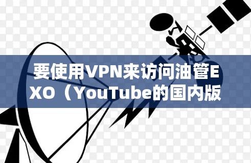要使用VPN来访问油管EXO（YouTube的国内版）你需要以下步骤