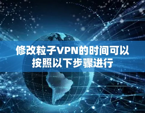 修改粒子VPN的时间可以按照以下步骤进行