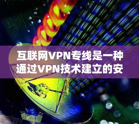 互联网VPN专线是一种通过VPN技术建立的安全加密网络通道,用于保护数据隐私和安全,绕过网络限制。以下是对互联网VPN专线的详细分步解释 互联网VPN专线是一种通过VPN技术建立的安全加密网络通道,用于保护数据隐私和安全,绕过网络限制。以下是对互联网VPN专线的详细分步解释