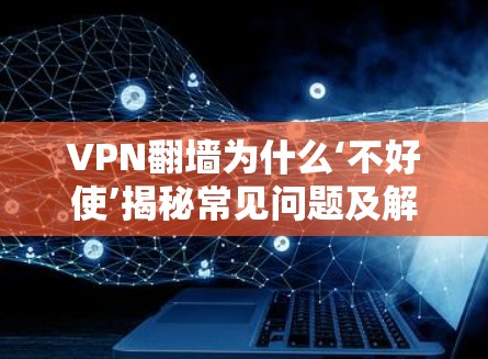 VPN翻墙为什么‘不好使’揭秘常见问题及解决方案 VPN翻墙为什么‘不好使’揭秘常见问题及解决方案
