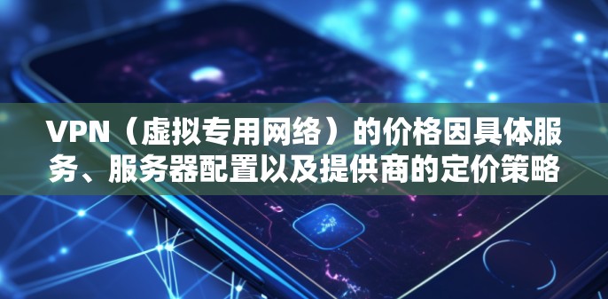 VPN（虚拟专用网络）的价格因具体服务、服务器配置以及提供商的定价策略而有所不同。以下是一些常见的价格范围