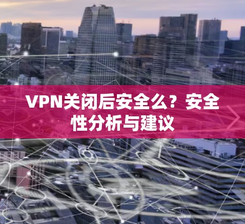 VPN关闭后安全么?安全性分析与建议 VPN关闭后安全么?安全性分析与建议