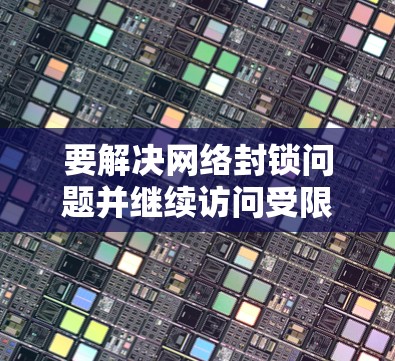 要解决网络封锁问题并继续访问受限制的网站，可以按照以下步骤使用VPN