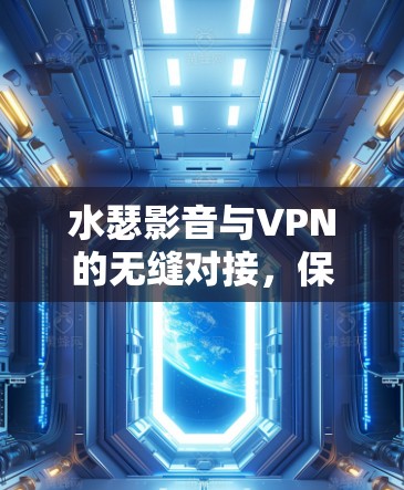 水瑟影音与VPN的无缝对接,保护隐私与突破地域限制 水瑟影音与VPN的无缝对接,保护隐私与突破地域限制