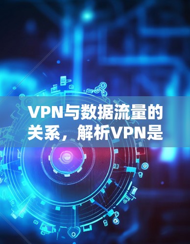 VPN与数据流量的关系,解析VPN是否会消耗流量 VPN与数据流量的关系,解析VPN是否会消耗流量