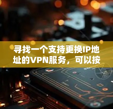 寻找一个支持更换IP地址的VPN服务,可以按照以下步骤进行 寻找一个支持更换IP地址的VPN服务,可以按照以下步骤进行