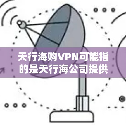 天行海购VPN可能指的是天行海公司提供的VPN（虚拟专用网络）服务。VPN是一种网络安全技术，通过创建加密的通道，使用户能够安全地访问互联网，保护隐私和数据安全