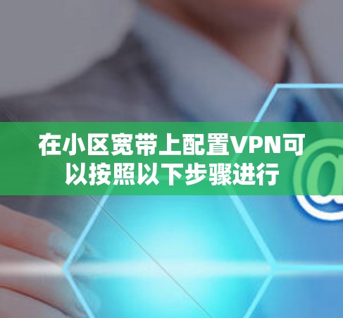 在小区宽带上配置VPN可以按照以下步骤进行