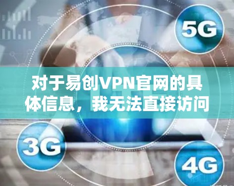 对于易创VPN官网的具体信息,我无法直接访问实时互联网来提供最新的链接或详细信息。不过,您可以按照以下步骤自行查找该官网的位置 对于易创VPN官网的具体信息,我无法直接访问实时互联网来提供最新的链接或详细信息。不过,您可以按照以下步骤自行查找该官网的位置