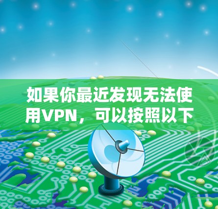 如果你最近发现无法使用VPN,可以按照以下步骤排查和解决问题 如果你最近发现无法使用VPN,可以按照以下步骤排查和解决问题