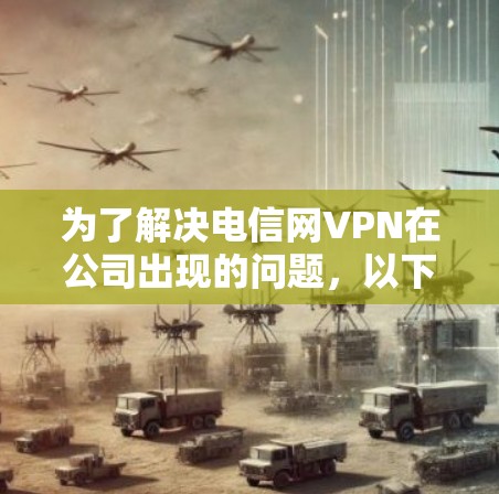 为了解决电信网VPN在公司出现的问题,以下是一步步的解决方案 为了解决电信网VPN在公司出现的问题,以下是一步步的解决方案