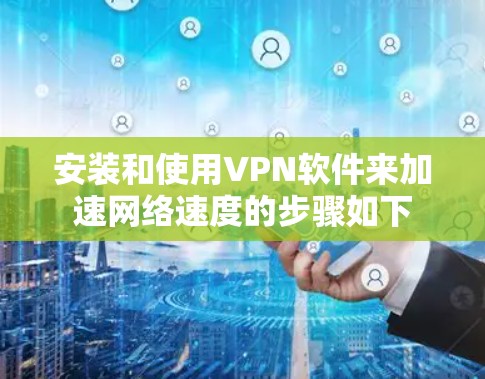 安装和使用VPN软件来加速网络速度的步骤如下
