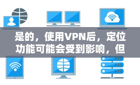 是的，使用VPN后，定位功能可能会受到影响，但具体还取决于VPN的设置和定位技术。以下是一些可能的情况