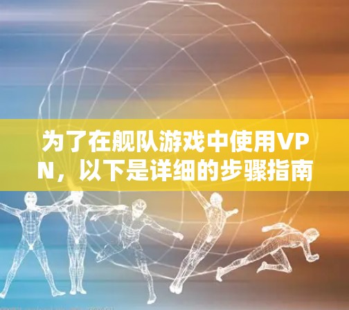 为了在舰队游戏中使用VPN,以下是详细的步骤指南 为了在舰队游戏中使用VPN,以下是详细的步骤指南