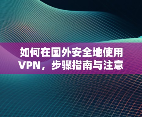 如何在国外安全地使用VPN,步骤指南与注意事项 如何在国外安全地使用VPN,步骤指南与注意事项