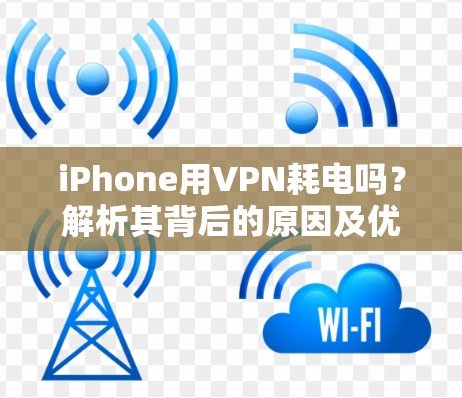 iPhone用VPN耗电吗?解析其背后的原因及优化方法 iPhone用VPN耗电吗?解析其背后的原因及优化方法