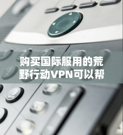 购买国际服用的荒野行动VPN可以帮助您访问国外的资源和服务,同时保护隐私。以下是详细的步骤指南 购买国际服用的荒野行动VPN可以帮助您访问国外的资源和服务,同时保护隐私。以下是详细的步骤指南
