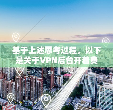 基于上述思考过程,以下是关于VPN后台开着费电吗的逐步解释和答案 基于上述思考过程,以下是关于VPN后台开着费电吗的逐步解释和答案
