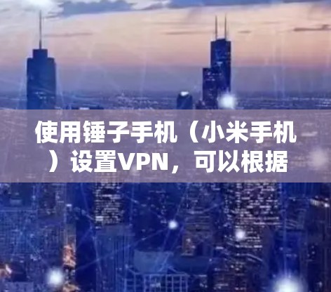 使用锤子手机（小米手机）设置VPN，可以根据你需要使用的VPN类型（如翻墙VPN或企业VPN）进行以下操作