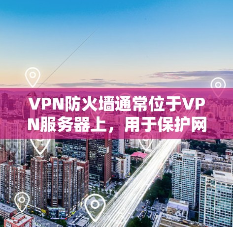 VPN防火墙通常位于VPN服务器上,用于保护网络安全。它的主要作用包括 VPN防火墙通常位于VPN服务器上,用于保护网络安全。它的主要作用包括