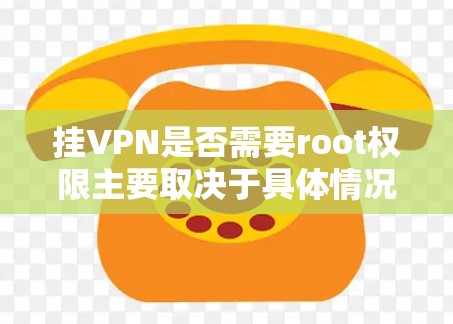 挂VPN是否需要root权限主要取决于具体情况，以下是详细的分步解释
