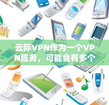 云际VPN作为一个VPN服务，可能会有多个版本供用户选择。如果你正在寻找低版本，以下是一些可能的方法来获取