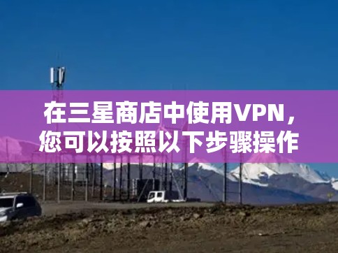 在三星商店中使用VPN，您可以按照以下步骤操作