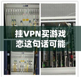 挂VPN买游戏恋这句话可能有多种解释,但结合上下文,挂VPN买游戏可能是指使用VPN来购买游戏。以下是一些可能的解释和建议 挂VPN买游戏恋这句话可能有多种解释,但结合上下文,挂VPN买游戏可能是指使用VPN来购买游戏。以下是一些可能的解释和建议