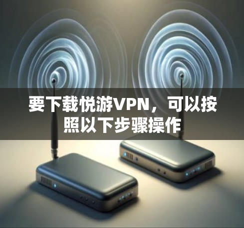 要下载悦游VPN,可以按照以下步骤操作 要下载悦游VPN,可以按照以下步骤操作