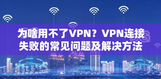 为啥用不了VPN？VPN连接失败的常见问题及解决方法
