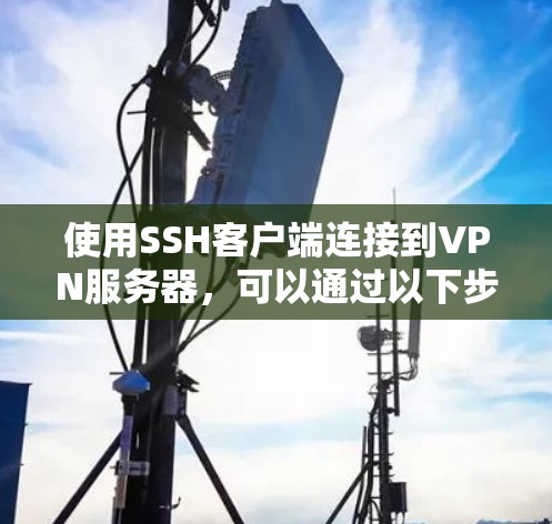 使用SSH客户端连接到VPN服务器,可以通过以下步骤进行配置和连接 使用SSH客户端连接到VPN服务器,可以通过以下步骤进行配置和连接