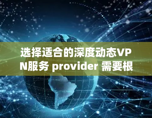 选择适合的深度动态VPN服务 provider 需要根据你的具体需求来决定。以下是一些推荐和比较，帮助你做出明智的选择