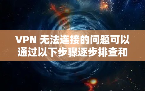 VPN 无法连接的问题可以通过以下步骤逐步排查和解决