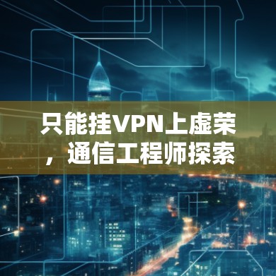 只能挂VPN上虚荣,通信工程师探索VPN在虚拟现实中的应用 只能挂VPN上虚荣,通信工程师探索VPN在虚拟现实中的应用